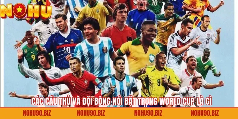 Tổng hợp đội bóng và cầu thủ tạo dấu ấn nhất tại World Cup