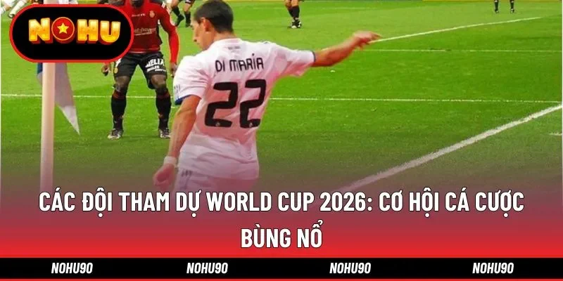 Các Đội Tham Dự World Cup 2026: Cơ Hội Cá Cược Bùng Nổ