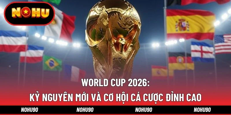 World Cup 2026: Kỷ Nguyên Mới Và Cơ Hội Cá Cược Đỉnh Cao